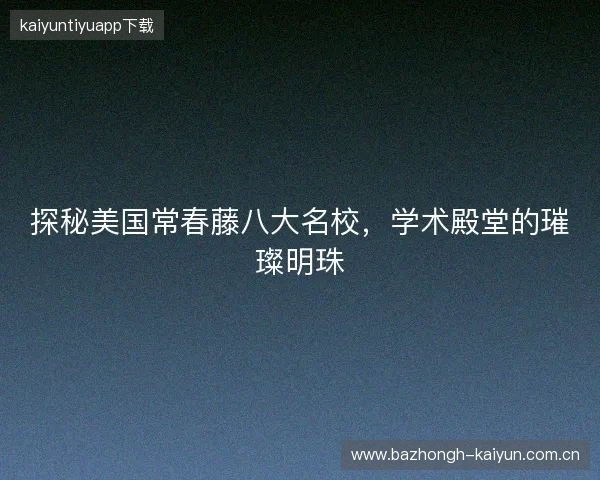 探秘美国常春藤八大名校，学术殿堂的璀璨明珠