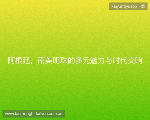 阿根廷，南美明珠的多元魅力与时代交响